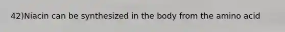 42)Niacin can be synthesized in the body from the amino acid