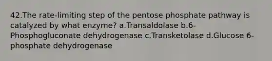 42.The rate-limiting step of the pentose phosphate pathway is catalyzed by what enzyme? a.Transaldolase b.6-Phosphogluconate dehydrogenase c.Transketolase d.Glucose 6-phosphate dehydrogenase