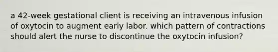 a 42-week gestational client is receiving an intravenous infusion of oxytocin to augment early labor. which pattern of contractions should alert the nurse to discontinue the oxytocin infusion?