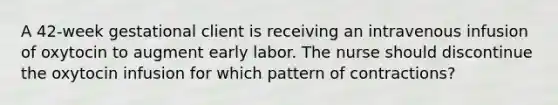 A 42-week gestational client is receiving an intravenous infusion of oxytocin to augment early labor. The nurse should discontinue the oxytocin infusion for which pattern of contractions?