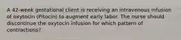 A 42-week gestational client is receiving an intravenous infusion of oxytocin (Pitocin) to augment early labor. The nurse should discontinue the oxytocin infusion for which pattern of contractions?