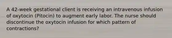 A 42-week gestational client is receiving an intravenous infusion of oxytocin (Pitocin) to augment early labor. The nurse should discontinue the oxytocin infusion for which pattern of contractions?