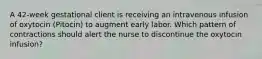 A 42-week gestational client is receiving an intravenous infusion of oxytocin (Pitocin) to augment early labor. Which pattern of contractions should alert the nurse to discontinue the oxytocin infusion?