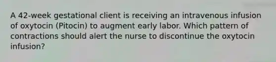 A 42-week gestational client is receiving an intravenous infusion of oxytocin (Pitocin) to augment early labor. Which pattern of contractions should alert the nurse to discontinue the oxytocin infusion?