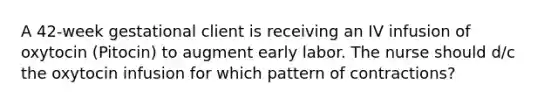 A 42-week gestational client is receiving an IV infusion of oxytocin (Pitocin) to augment early labor. The nurse should d/c the oxytocin infusion for which pattern of contractions?