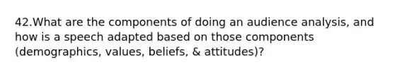 42.What are the components of doing an audience analysis, and how is a speech adapted based on those components (demographics, values, beliefs, & attitudes)?