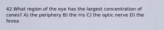 42.What region of the eye has the largest concentration of cones? A) the periphery B) the iris C) the optic nerve D) the fovea