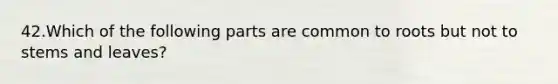 42.Which of the following parts are common to roots but not to stems and leaves?