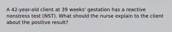 A 42-year-old client at 39 weeks' gestation has a reactive nonstress test (NST). What should the nurse explain to the client about the positive result?