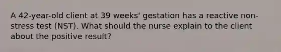 A 42-year-old client at 39 weeks' gestation has a reactive non-stress test (NST). What should the nurse explain to the client about the positive result?