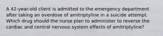 A 42-year-old client is admitted to the emergency department after taking an overdose of amitriptyline in a suicide attempt. Which drug should the nurse plan to administer to reverse the cardiac and central nervous system effects of amitriptyline?