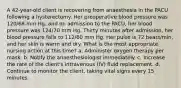 A 42-year-old client is recovering from anaesthesia in the PACU following a hysterectomy. Her preoperative blood pressure was 120/68 mm Hg, and on admission to the PACU, her blood pressure was 124/70 mm Hg. Thirty minutes after admission, her blood pressure falls to 112/60 mm Hg. Her pulse is 72 beats/min, and her skin is warm and dry. What is the most appropriate nursing action at this time? a. Administer oxygen therapy per mask. b. Notify the anaesthesiologist immediately. c. Increase the rate of the client's intravenous (IV) fluid replacement. d. Continue to monitor the client, taking vital signs every 15 minutes.