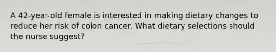 A 42-year-old female is interested in making dietary changes to reduce her risk of colon cancer. What dietary selections should the nurse suggest?