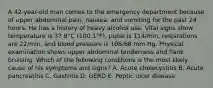 A 42-year-old man comes to the emergency department because of upper abdominal pain, nausea, and vomiting for the past 24 hours. He has a history of heavy alcohol use. Vital signs show temperature is 37.8°C (100.1°F), pulse is 114/min, respirations are 22/min, and blood pressure is 108/68 mm Hg. Physical examination shows upper abdominal tenderness and flank bruising. Which of the following conditions is the most likely cause of his symptoms and signs? A. Acute cholecystitis B. Acute pancreatitis C. Gastritis D. GERD E. Peptic ulcer disease