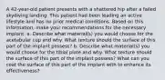 A 42-year-old patient presents with a shattered hip after a failed skydiving landing. This patient had been leading an active lifestyle and has no prior medical conditions. Based on this information, make your recommendations for the necessary implant. a. Describe what material(s) you would choose for the acetabular cup and why. What texture should the surface of this part of the implant possess? b. Describe what material(s) you would choose for the tibial plate and why. What texture should the surface of this part of the implant possess? What can you coat the surface of this part of the implant with to enhance its effectiveness?