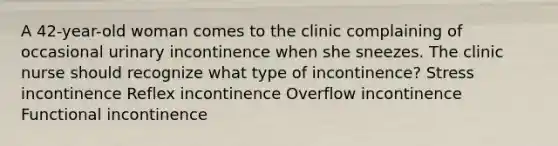 A 42-year-old woman comes to the clinic complaining of occasional urinary incontinence when she sneezes. The clinic nurse should recognize what type of incontinence? Stress incontinence Reflex incontinence Overflow incontinence Functional incontinence