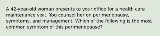 A 42-year-old woman presents to your office for a health care maintenance visit. You counsel her on perimenopause, symptoms, and management. Which of the following is the most common symptom of this perimenopause?