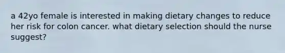 a 42yo female is interested in making dietary changes to reduce her risk for colon cancer. what dietary selection should the nurse suggest?