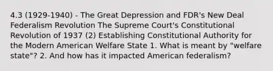 4.3 (1929-1940) - The Great Depression and FDR's New Deal Federalism Revolution The Supreme Court's Constitutional Revolution of 1937 (2) Establishing Constitutional Authority for the Modern American Welfare State 1. What is meant by "welfare state"? 2. And how has it impacted American federalism?