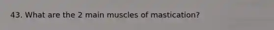 43. What are the 2 main muscles of mastication?