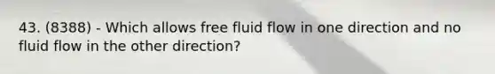 43. (8388) - Which allows free fluid flow in one direction and no fluid flow in the other direction?