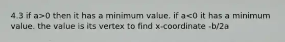 4.3 if a>0 then it has a minimum value. if a<0 it has a minimum value. the value is its vertex to find x-coordinate -b/2a