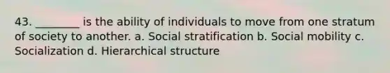 43. ________ is the ability of individuals to move from one stratum of society to another. a. Social stratification b. Social mobility c. Socialization d. Hierarchical structure