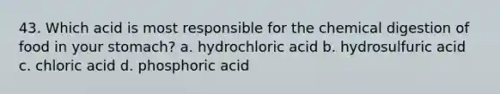 43. Which acid is most responsible for the chemical digestion of food in your stomach? a. hydrochloric acid b. hydrosulfuric acid c. chloric acid d. phosphoric acid