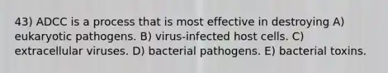 43) ADCC is a process that is most effective in destroying A) eukaryotic pathogens. B) virus-infected host cells. C) extracellular viruses. D) bacterial pathogens. E) bacterial toxins.