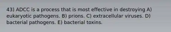 43) ADCC is a process that is most effective in destroying A) eukaryotic pathogens. B) prions. C) extracellular viruses. D) bacterial pathogens. E) bacterial toxins.