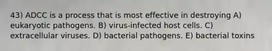 43) ADCC is a process that is most effective in destroying A) eukaryotic pathogens. B) virus-infected host cells. C) extracellular viruses. D) bacterial pathogens. E) bacterial toxins