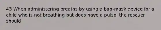 43 When administering breaths by using a bag-mask device for a child who is not breathing but does have a pulse, the rescuer should