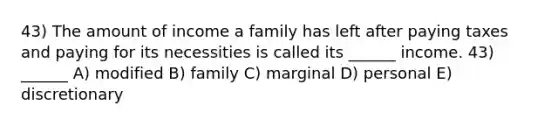 43) The amount of income a family has left after paying taxes and paying for its necessities is called its ______ income. 43) ______ A) modified B) family C) marginal D) personal E) discretionary