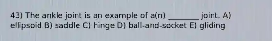 43) The ankle joint is an example of a(n) ________ joint. A) ellipsoid B) saddle C) hinge D) ball-and-socket E) gliding