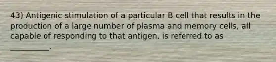 43) Antigenic stimulation of a particular B cell that results in the production of a large number of plasma and memory cells, all capable of responding to that antigen, is referred to as __________.