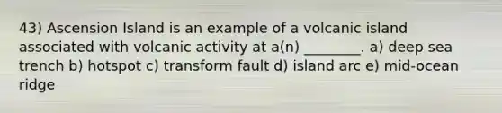 43) Ascension Island is an example of a volcanic island associated with volcanic activity at a(n) ________. a) deep sea trench b) hotspot c) transform fault d) island arc e) mid-ocean ridge