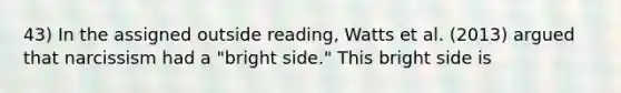 43) In the assigned outside reading, Watts et al. (2013) argued that narcissism had a "bright side." This bright side is