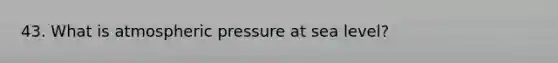 43. What is atmospheric pressure at sea level?