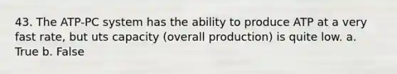 43. The ATP-PC system has the ability to produce ATP at a very fast rate, but uts capacity (overall production) is quite low. a. True b. False