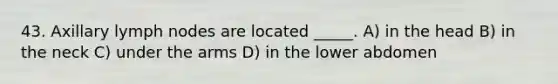 43. Axillary lymph nodes are located _____. A) in the head B) in the neck C) under the arms D) in the lower abdomen