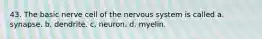 43. The basic nerve cell of the nervous system is called a. synapse. b. dendrite. c. neuron. d. myelin.