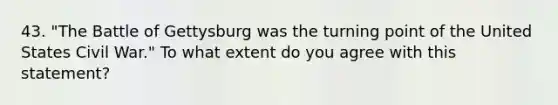 43. "The Battle of Gettysburg was the turning point of the United States Civil War." To what extent do you agree with this statement?