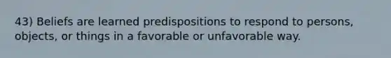 43) Beliefs are learned predispositions to respond to persons, objects, or things in a favorable or unfavorable way.