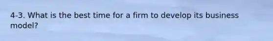 4-3. What is the best time for a firm to develop its business model?