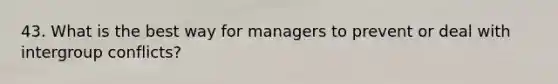 43. What is the best way for managers to prevent or deal with intergroup conflicts?