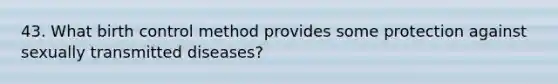 43. What birth control method provides some protection against sexually transmitted diseases?