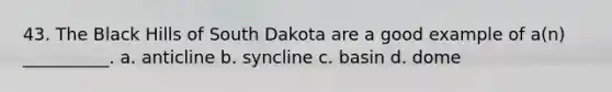 43. The Black Hills of South Dakota are a good example of a(n) __________. a. anticline b. syncline c. basin d. dome