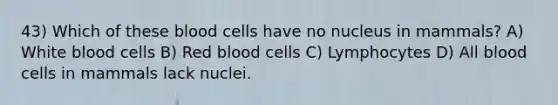 43) Which of these blood cells have no nucleus in mammals? A) White blood cells B) Red blood cells C) Lymphocytes D) All blood cells in mammals lack nuclei.