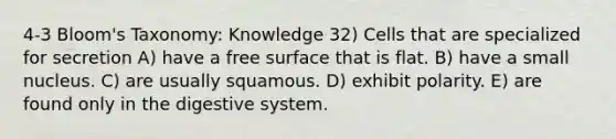 4-3 Bloom's Taxonomy: Knowledge 32) Cells that are specialized for secretion A) have a free surface that is flat. B) have a small nucleus. C) are usually squamous. D) exhibit polarity. E) are found only in the digestive system.