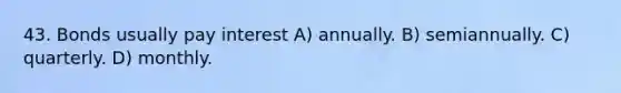 43. Bonds usually pay interest A) annually. B) semiannually. C) quarterly. D) monthly.